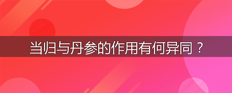 当归与丹参的作用有何异同?