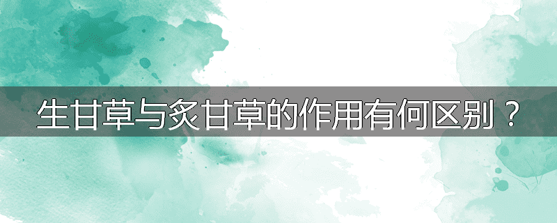 生甘草与炙甘草的作用有何区别?