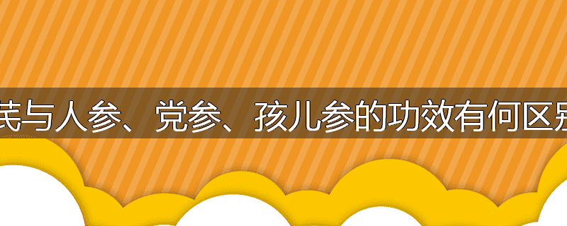 黄芪与人参、党参、孩儿参的功效有何区别？