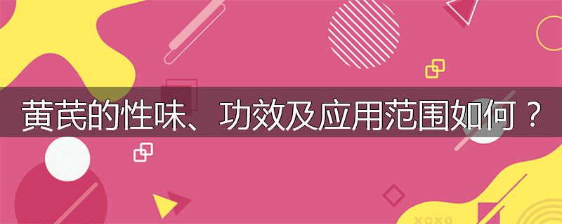 黄芪的性味、功效及应用范围如何?