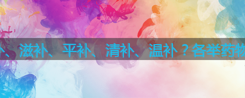 何谓峻补、滋补、平补、清补、温补？各举药物说明之。