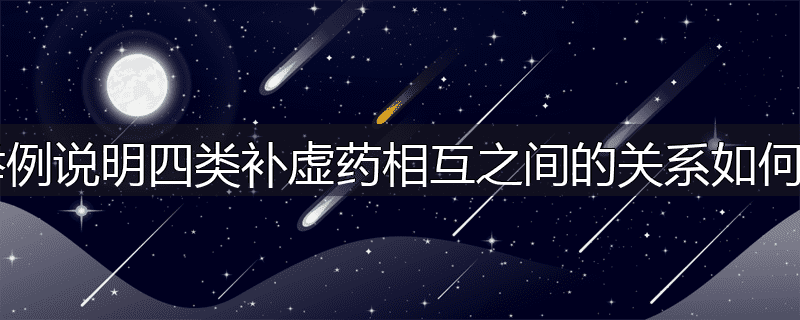 举例说明四类补虚药相互之间的关系如何?