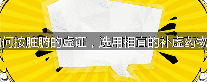 如何按脏腑的虚证,选用相宜的补虚药物?