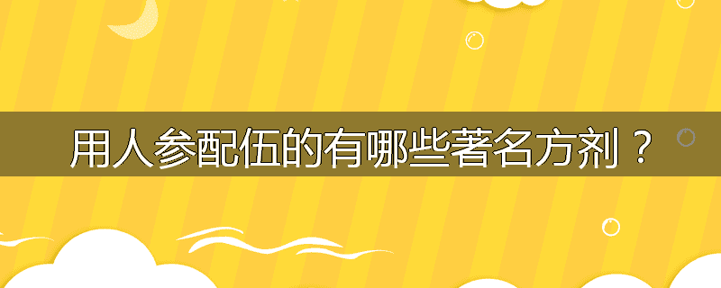 用人参配伍的有哪些著名方剂?
