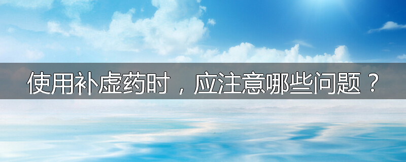 使用补虚药时,应注意哪些问题?