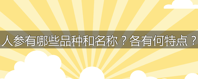 人参有哪些品种和名称?各有何特点?