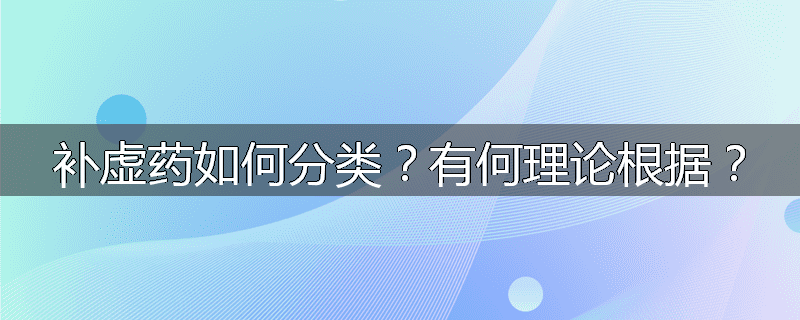 补虚药如何分类?有何理论根据?