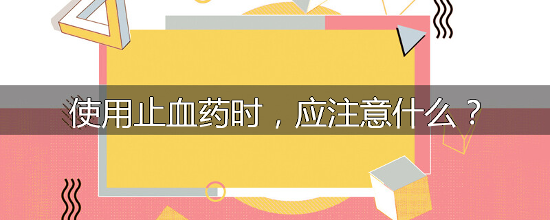 使用止血药时,应注意什么?