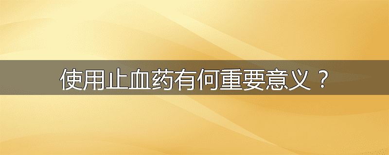 使用止血药有何重要意义？