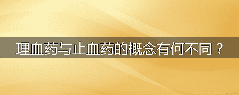 理血药与止血药的概念有何不同？