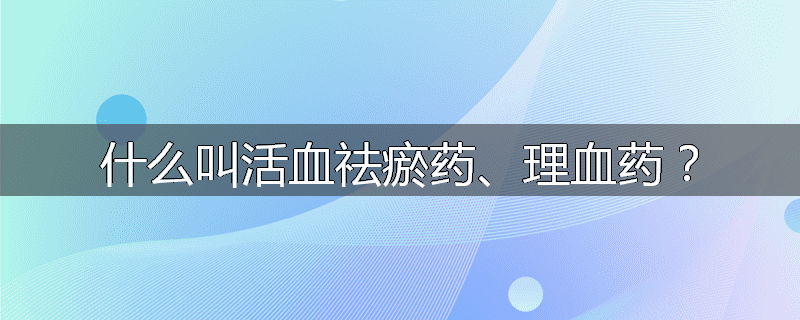 什么叫活血祛瘀药、理血药？