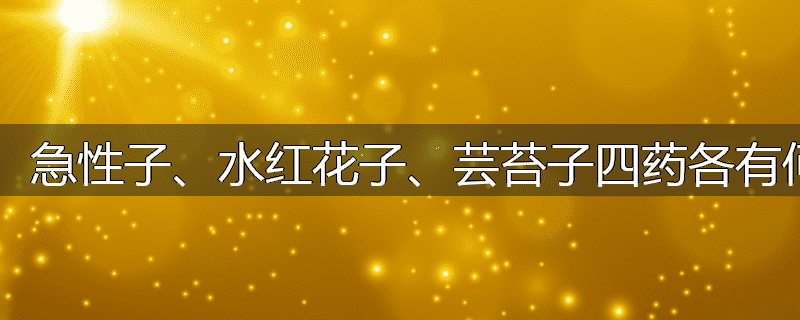 羌蔚子、急性子、水红花子、芸苔子四药各有何特点?
