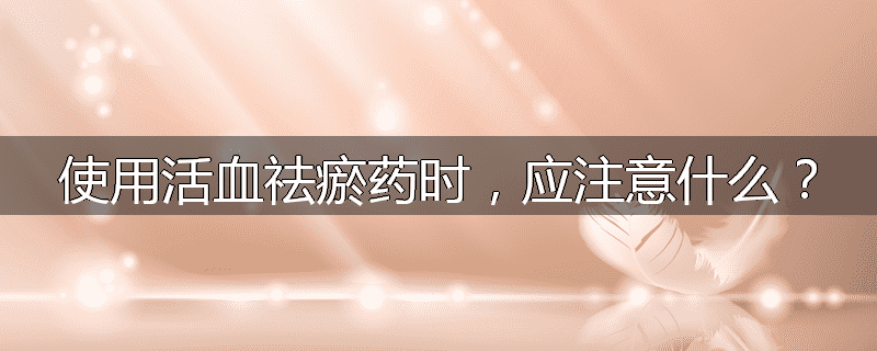 使用活血祛瘀药时，应注意什么？