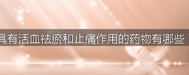 具有活血祛瘀和止痛作用的药物有哪些？