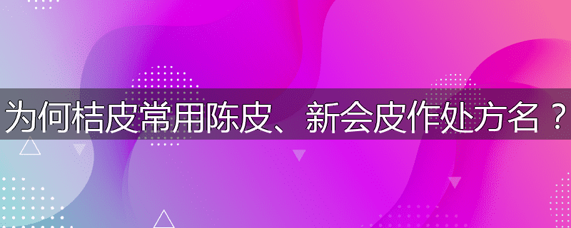 为何桔皮常用陈皮、新会皮作处方名？