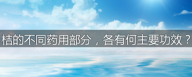 桔的不同药用部分，各有何主要功效？