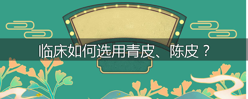 临床如何选用青皮、陈皮?