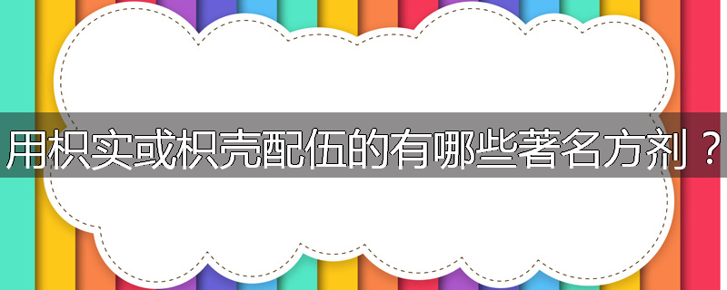 用枳实或枳壳配伍的有哪些著名方剂?