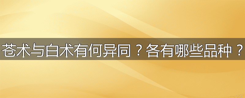 苍术与白术有何异同?各有哪些品种?