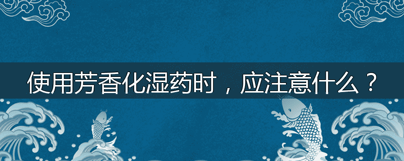 使用芳香化湿药时，应注意什么？