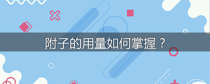 附子的用量如何掌握？