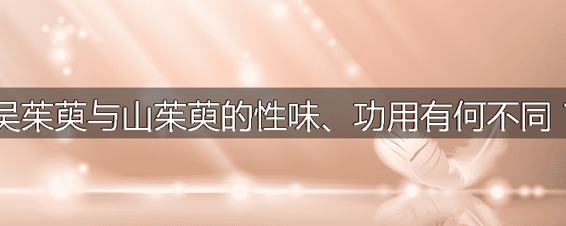 吴茱萸与山茱萸的性味、功用有何不同?