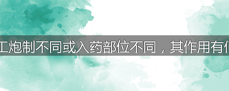 姜的加工炮制不同或入药部位不同,其作用有何区别?