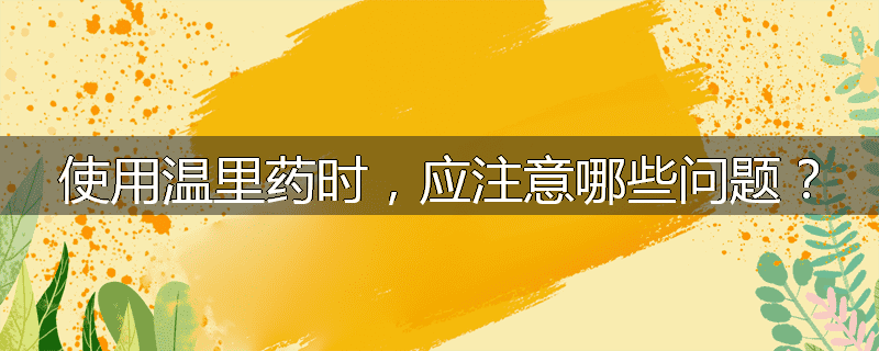 使用温里药时,应注意哪些问题?