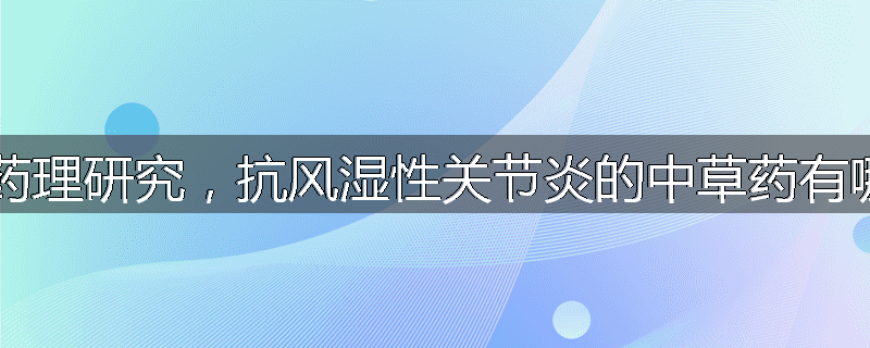 现代药理研究，抗风湿性关节炎的中草药有哪些？