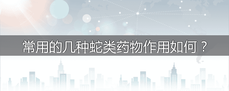 常用的几种蛇类药物作用如何?