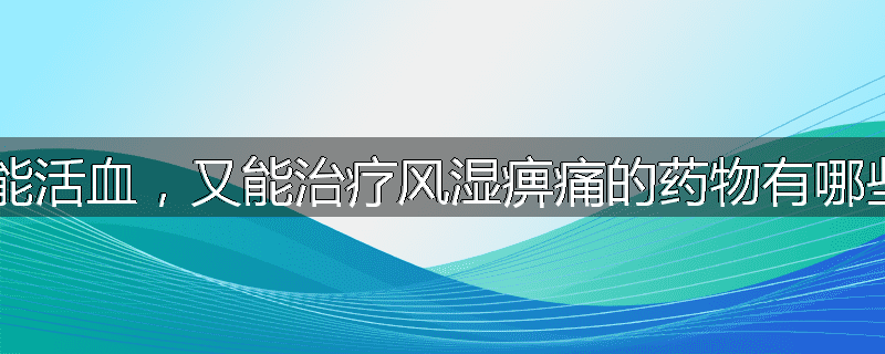 既能活血，又能治疗风湿痹痛的药物有哪些？