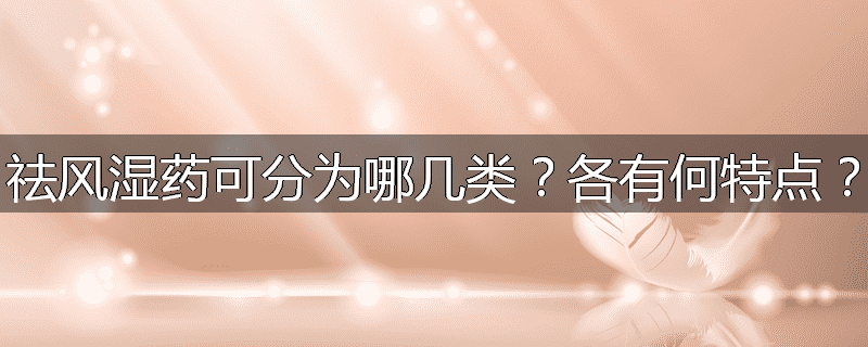 祛风湿药可分为哪几类？各有何特点？