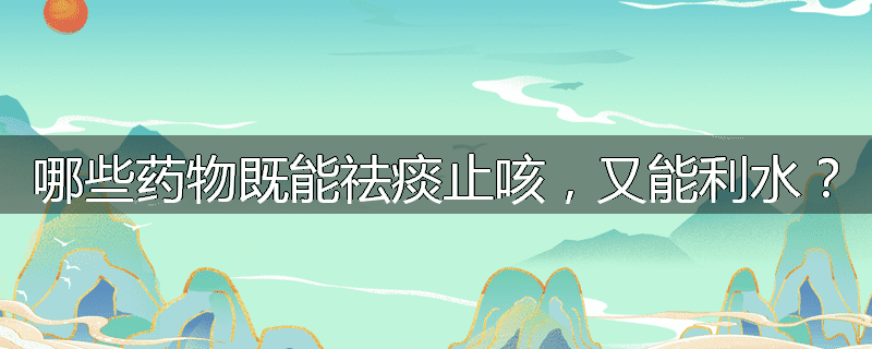 哪些药物既能祛痰止咳，又能利水？