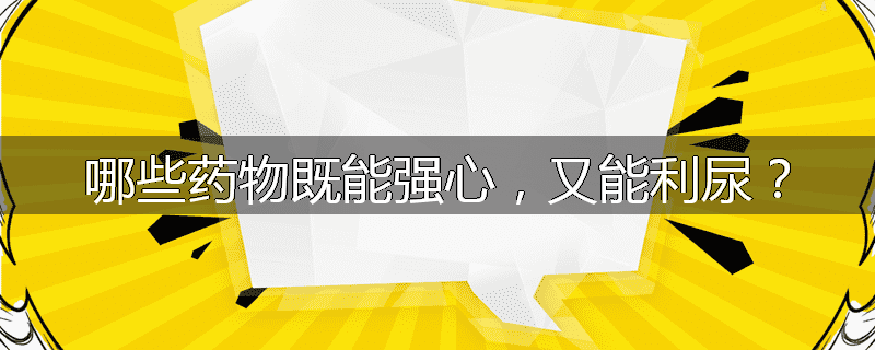 哪些药物既能强心，又能利尿？