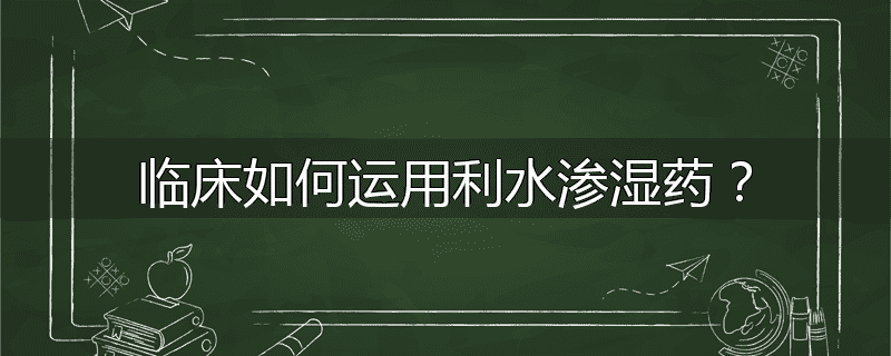 临床如何运用利水渗湿药?