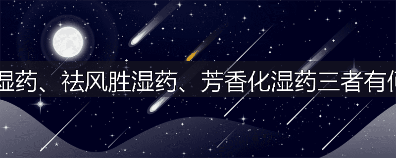 利水渗湿药、祛风胜湿药、芳香化湿药三者有何异同？