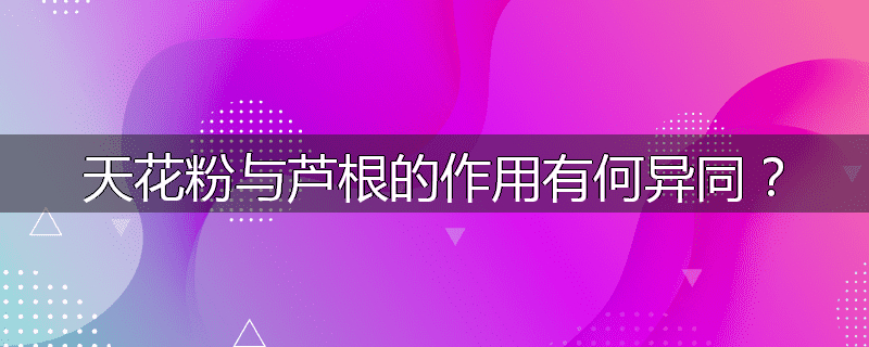 天花粉与芦根的作用有何异同？