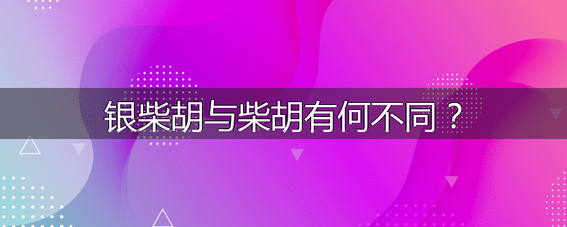 银柴胡与柴胡有何不同？