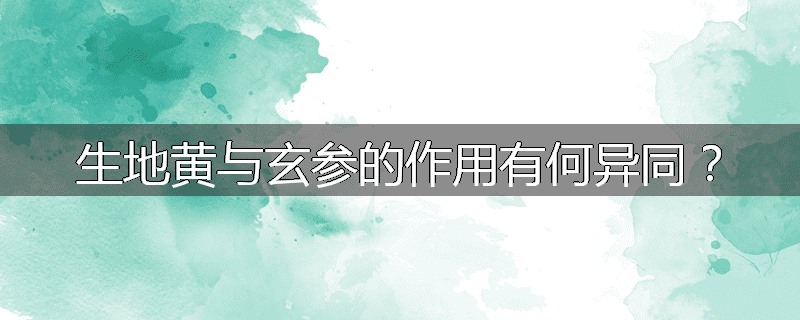 生地黄与玄参的作用有何异同?