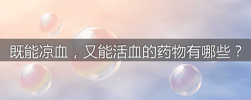 既能凉血，又能活血的药物有哪些？