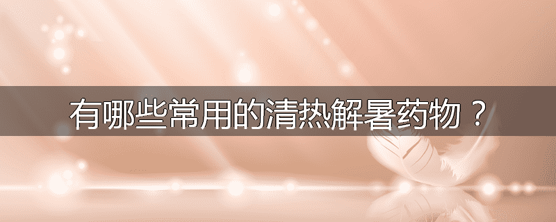 有哪些常用的清热解暑药物？