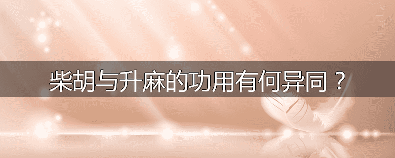 柴胡与升麻的功用有何异同?