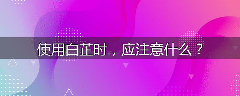 使用白芷时，应注意什么？