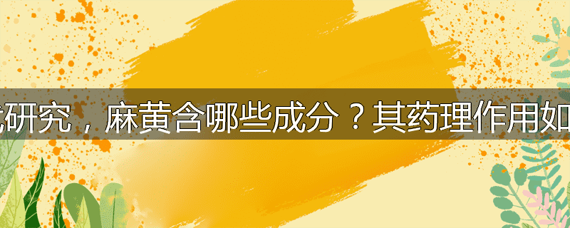 现代研究,麻黄含哪些成分?其药理作用如何?