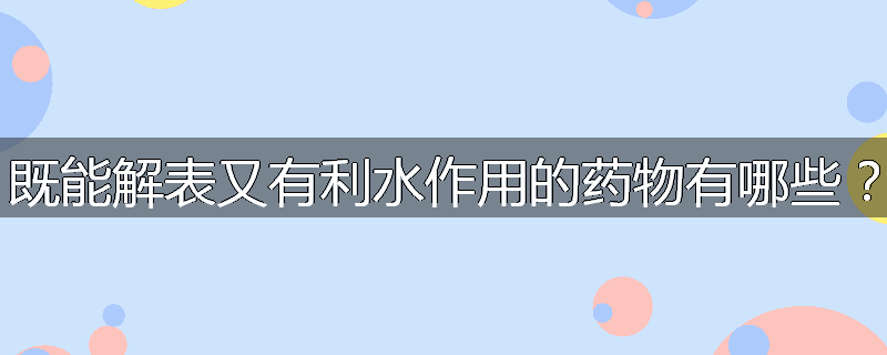 既能解表又有利水作用的药物有哪些？