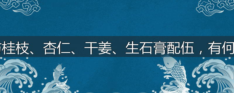 麻黄与桂枝、杏仁、干姜、生石膏配伍，有何意义？