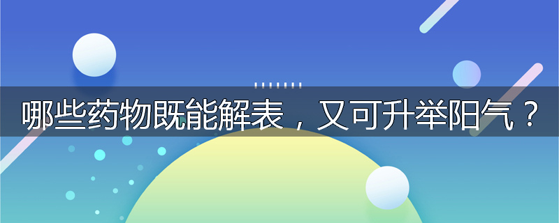 哪些药物既能解表，又可升举阳气？