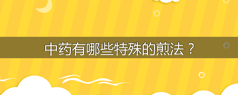 中药有哪些特殊的煎法?