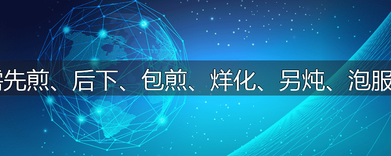 哪些药需先煎、后下、包煎、烊化、另炖、泡服、冲服?