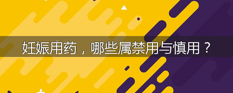 妊娠用药，哪些属禁用与慎用？